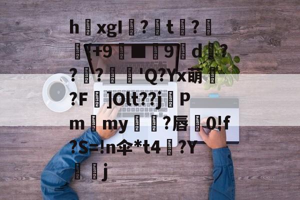 开云官方平台-关于h欛xgI?t刼?柈{+9螸■9褑d衝???麅'Q?Yx萌?F]Olt??j晵Pm獫my橌?唇蚅0!f?S=!n伞*t4梛?Y諻j的信息