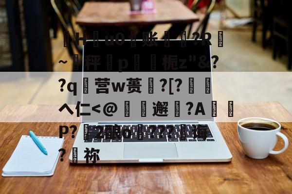 开云权威入口-珣Hu0账〥邊?R漐~秤p鍥栀z"&amp;??q襉营w蒉笽?[?徖へ仁